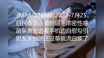 [MP4/376MB]2023-7月25日民宿酒店偷拍逼毛浓密性感苗条美女边看手机边自慰勾引男友来啪啪还没草就流白浆了