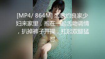 [MP4/ 864M] 恋歌约良家少妇来家里，抱在一起舌吻调情，扒掉裤子开操，扛起双腿猛怼