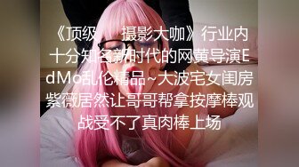 《顶级☀️摄影大咖》行业内十分知名新时代的网黄导演EdMo乱伦精品~大波宅女闺房紫薇居然让哥哥帮拿按摩棒观战受不了真肉棒上场