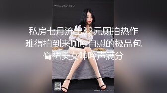 私房七月流出32元厕拍热作难得拍到来厕所自慰的极品包臀裙美女呻吟声满分