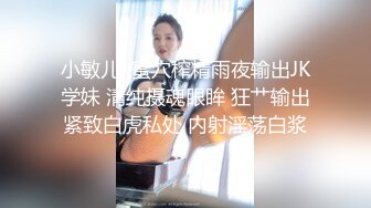 小敏儿  蜜穴榨精雨夜输出JK学妹 清纯摄魂眼眸 狂艹输出紧致白虎私处 内射淫荡白浆