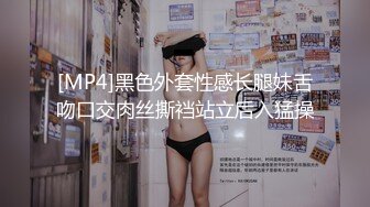 [MP4]黑色外套性感长腿妹舌吻口交肉丝撕裆站立后入猛操