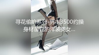 寻花偷拍系列-男主3500约操身材苗窕的洋装美女…