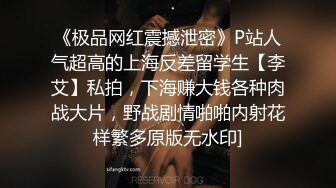 《极品网红震撼泄密》P站人气超高的上海反差留学生【李艾】私拍，下海赚大钱各种肉战大片，野战剧情啪啪内射花样繁多原版无水印]