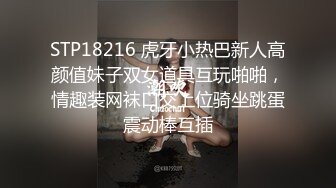 STP18216 虎牙小热巴新人高颜值妹子双女道具互玩啪啪，情趣装网袜口交上位骑坐跳蛋震动棒互插