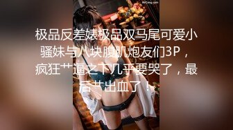 极品反差婊极品双马尾可爱小骚妹与八块腹肌炮友们3P，疯狂艹逼之下几乎要哭了，最后艹出血了！