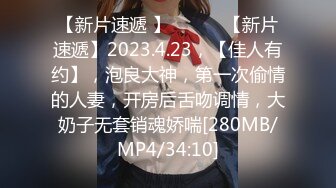 【新片速遞 】 ♈ ♈ ♈【新片速遞】2023.4.23，【佳人有约】，泡良大神，第一次偷情的人妻，开房后舌吻调情，大奶子无套销魂娇喘[280MB/MP4/34:10]