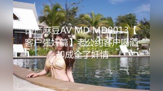 国产麻豆AV MD MD0013【客户强奸篇】老公约客户喝酒 却成全了奸情