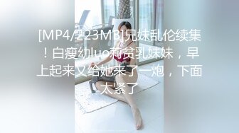 [MP4/223MB]兄妹乱伦续集！白瘦幼luo莉贫乳妹妹，早上起来又给她来了一炮，下面太紧了