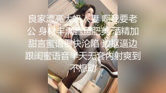 良家漂亮大奶人妻 啊我要老公 身材丰满鲍鱼肥美 酒精加甜言蜜语很快沦陷 边抠逼边跟闺蜜语音半天无套内射爽到不想动