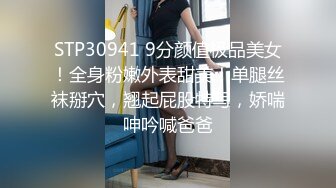 STP30941 9分颜值极品美女！全身粉嫩外表甜美！单腿丝袜掰穴，翘起屁股特写，娇喘呻吟喊爸爸