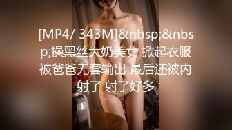 [MP4/ 343M]&nbsp;&nbsp;操黑丝大奶美女 掀起衣服被爸爸无套输出 最后还被内射了 射了好多