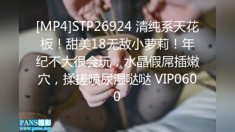 [MP4]STP26924 清纯系天花板！甜美18无敌小萝莉！年纪不大很会玩，水晶假屌插嫩穴，揉搓喷尿湿哒哒 VIP0600