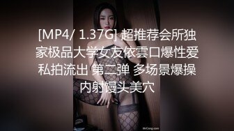 [MP4/ 1.37G] 超推荐会所独家极品大学女友依雲口爆性爱私拍流出 第二弹 多场景爆操内射馒头美穴