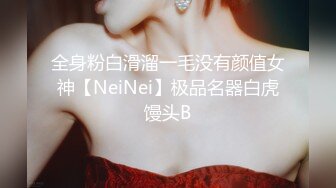 全身粉白滑溜一毛没有颜值女神【NeiNei】极品名器白虎馒头B