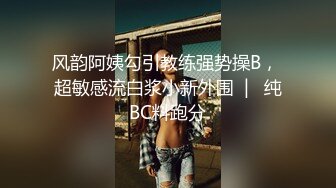 风韵阿姨勾引教练强势操B， 超敏感流白浆小新外围  |   纯BC料跑分