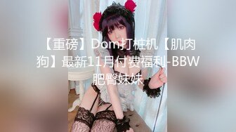 【重磅】Dom打桩机【肌肉狗】最新11月付费福利-BBW肥臀妹妹