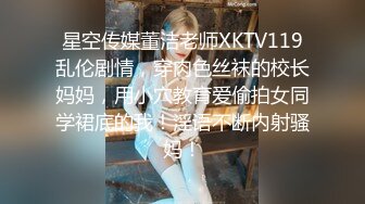 星空传媒董洁老师XKTV119乱伦剧情，穿肉色丝袜的校长妈妈，用小穴教育爱偷拍女同学裙底的我！淫语不断内射骚妈！