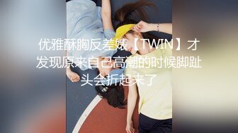 优雅酥胸反差婊【TWIN】才发现原来自己高潮的时候脚趾头会折起来了