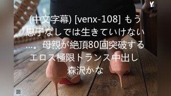 (中文字幕) [venx-108] もう息子なしでは生きていけない…。母親が絶頂80回突破するエロス極限トランス中出し 森沢かな