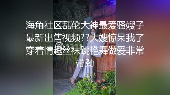 海角社区乱伦大神最爱骚嫂子最新出售视频??大嫂惊呆我了穿着情趣丝袜跳艳舞做爱非常带劲