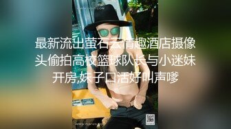 最新流出萤石云情趣酒店摄像头偷拍高校篮球队长与小迷妹开房,妹子口活好叫声嗲