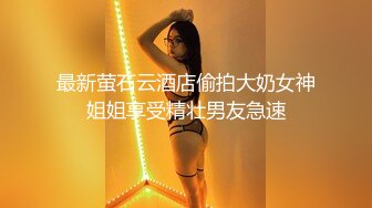 最新萤石云酒店偷拍大奶女神姐姐享受精壮男友急速