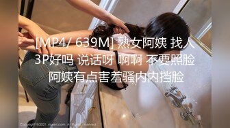 [MP4/ 639M] 熟女阿姨 找人3P好吗 说话呀 啊啊 不要照脸 阿姨有点害羞骚内内挡脸