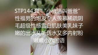 STP14431 “小骚逼叫爸爸”性福男的炮友令人羡慕稀疏阴毛超级性感雪白肌肤美乳妹子嫩的出水又听话水又多内射粉嫩嫩小穴国语