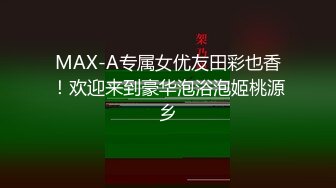 MAX-A专属女优友田彩也香！欢迎来到豪华泡浴泡姬桃源乡