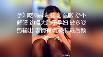 孕妇吃鸡舔菊花 怎么啦 舒不舒服 约操大肚子孕妇 被多姿势输出 表情有点紧张 最后颜射一脸