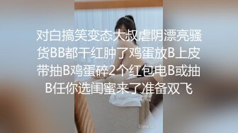 对白搞笑变态大叔虐阴漂亮骚货BB都干红肿了鸡蛋放B上皮带抽B鸡蛋碎2个红包电B或抽B任你选闺蜜来了准备双飞