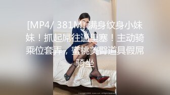 [MP4/ 381M] 满身纹身小妹妹！抓起屌往逼里塞！主动骑乘位套弄，蜜桃美臀道具假屌骑坐