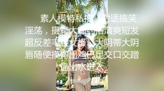 ❤️素人模特私拍，对话搞笑淫荡，摄影大咖约拍清爽短发超反差丰腴女模，大阴蒂大阴唇随便摸掏出鸡巴足交口交蹭逼出水进入