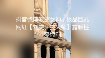 抖音微博波霸女神，极品巨乳网红【刘雯、雯太师】露脸性爱福利