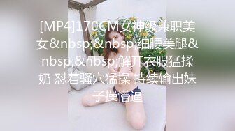 [MP4]170CM女神级兼职美女&nbsp;&nbsp;细腰美腿&nbsp;&nbsp;解开衣服猛揉奶 怼着骚穴猛操 持续输出妹子操懵逼