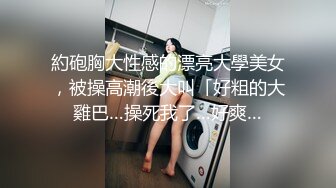 約砲胸大性感的漂亮大學美女，被操高潮後大叫「好粗的大雞巴…操死我了…好爽…