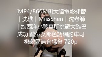 [MP4/866MB]大陸電影裸替｜沈樵｜MissShen｜沈老師｜約西洋小夥寓所挑戰大雞巴成功 醉酒女郎色誘網約車司機郊區無套猛肏 720p