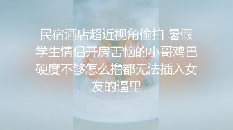 民宿酒店超近视角偷拍 暑假学生情侣开房苦恼的小哥鸡巴硬度不够怎么撸都无法插入女友的逼里