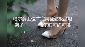 哈尔滨上位艹完美骚逼极品炮架子            哈尔滨可约可换