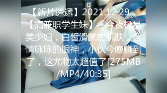 【新片速遞】2021.12.29，【搞兼职学生妹】，今夜极品美少妇，白皙滑腻的肌肤，含情脉脉的眼神，小伙今晚赚到了，这尤物太超值了[275MB/MP4/40:35]