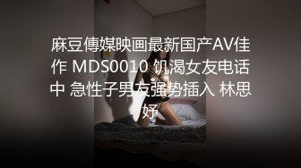 麻豆傳媒映画最新国产AV佳作 MDS0010 饥渴女友电话中 急性子男友强势插入 林思妤