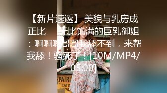 【新片速遞】 美貌与乳房成正比❤️无比饱满的巨乳御姐：啊啊啊哥哥我舔不到，来帮我舔！骚死了！[10M/MP4/05:00]