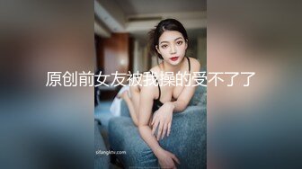 原创前女友被我操的受不了了