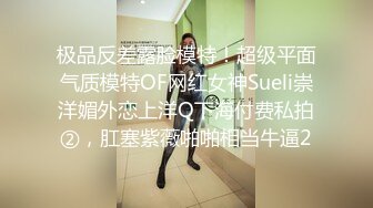 极品反差露脸模特！超级平面气质模特OF网红女神Sueli崇洋媚外恋上洋Q下海付费私拍②，肛塞紫薇啪啪相当牛逼2