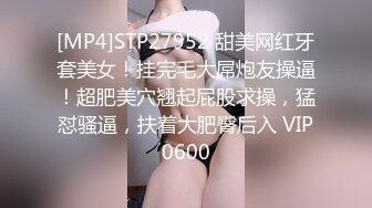 [MP4]STP27952 甜美网红牙套美女！挂完毛大屌炮友操逼！超肥美穴翘起屁股求操，猛怼骚逼，扶着大肥臀后入 VIP0600