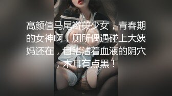 高颜值马尾辫美少女，青春期的女神啊，厕所偶遇碰上大姨妈还在，目睹沾着血液的阴穴，木耳有点黑！