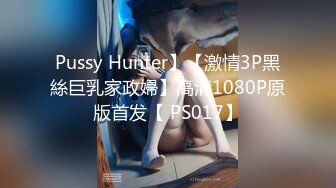 Pussy Hunter】【激情3P黑絲巨乳家政婦】高清1080P原版首发【 PS017】