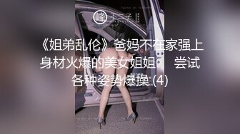 《姐弟乱伦》爸妈不在家强上身材火爆的美女姐姐❤️尝试各种姿势爆操 (4)