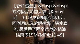 【新片速遞】&nbsp;&nbsp;专约极品尤物大神『Kenny’s』✅和19岁狗狗吃完饭后，回到酒店玩蒙眼捆绑，骚水直流 最后吞了两个爸爸的精液结束[515M/MP4/11:49]